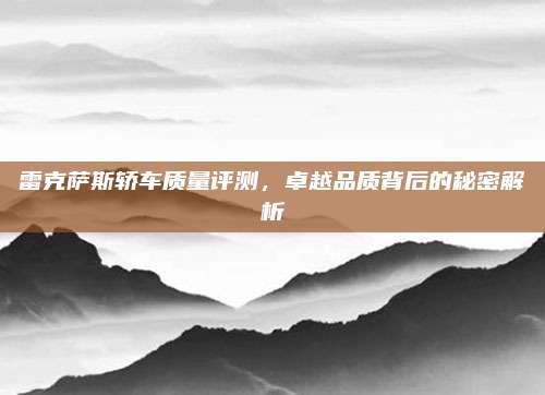 雷克萨斯轿车质量评测，卓越品质背后的秘密解析
