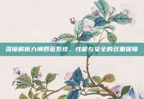 深度解析力狮四驱系统，性能与安全的双重保障