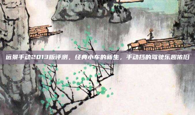 远景手动2013版评测，经典小车的新生，手动挡的驾驶乐趣依旧
