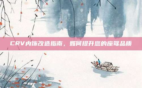 CRV内饰改造指南,如何提升您的座驾品质