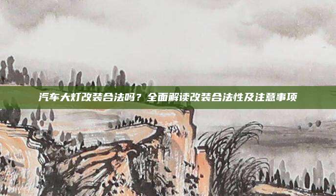 汽车大灯改装合法吗?全面解读改装合法性及注意事项