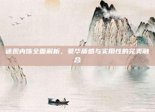 途观内饰全面解析,豪华质感与实用性的完美融合