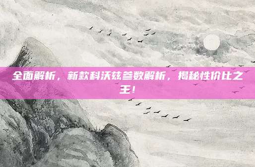 全面解析，新款科沃兹参数解析，揭秘性价比之王！