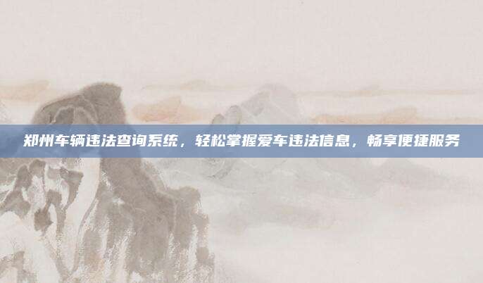 郑州车辆违法查询系统,轻松掌握爱车违法信息,畅享便捷服务