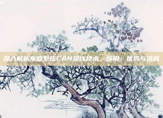 深入解析车载系统CAN总线技术，应用、优势与挑战