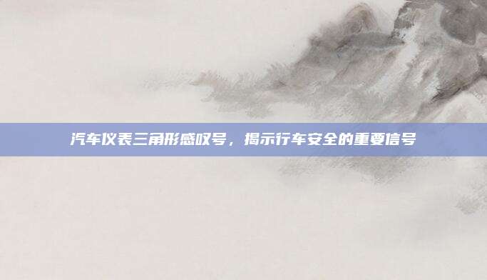 汽车仪表三角形感叹号,揭示行车安全的重要信号
