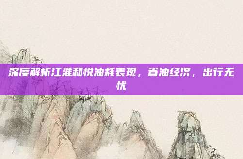 深度解析江淮和悦油耗表现,省油经济,出行无忧