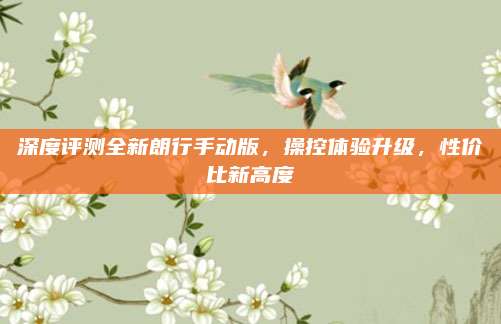 深度评测全新朗行手动版,操控体验升级,性价比新高度