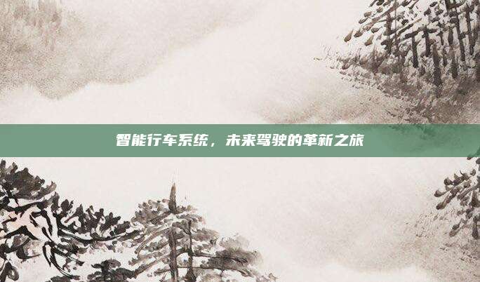 智能行车系统,未来驾驶的革新之旅