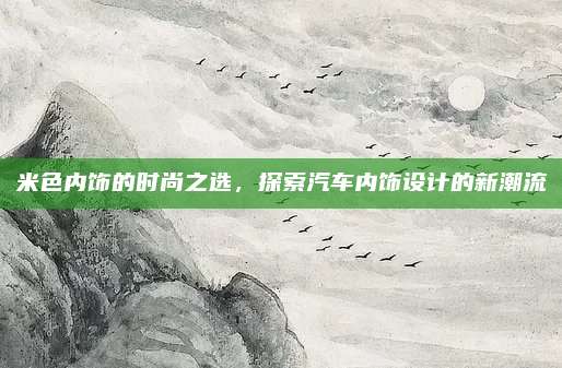 米色内饰的时尚之选,探索汽车内饰设计的新潮流