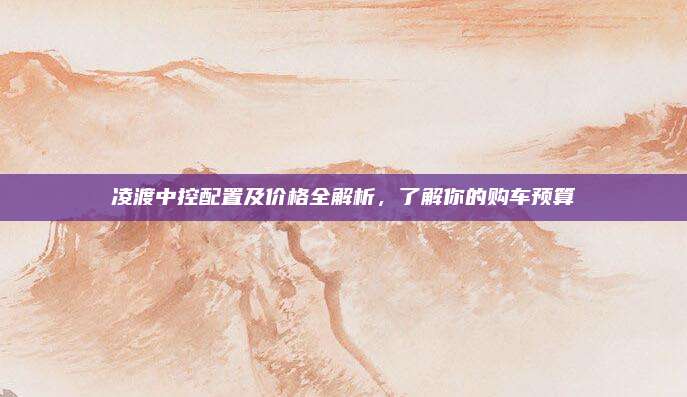 凌渡中控配置及价格全解析，了解你的购车预算