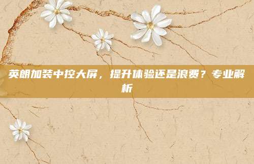 英朗加装中控大屏，提升体验还是浪费？专业解析