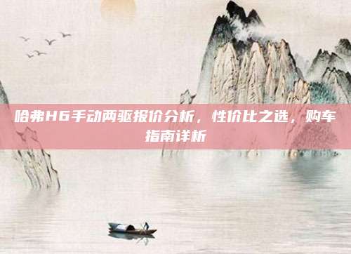 哈弗H6手动两驱报价分析，性价比之选，购车指南详析