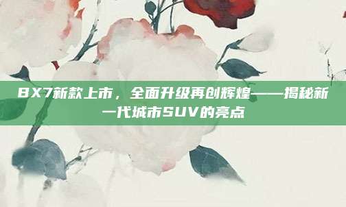 BX7新款上市，全面升级再创辉煌——揭秘新一代城市SUV的亮点