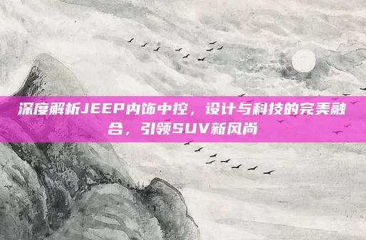 深度解析JEEP内饰中控，设计与科技的完美融合，引领SUV新风尚