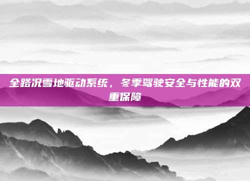 全路况雪地驱动系统，冬季驾驶安全与性能的双重保障
