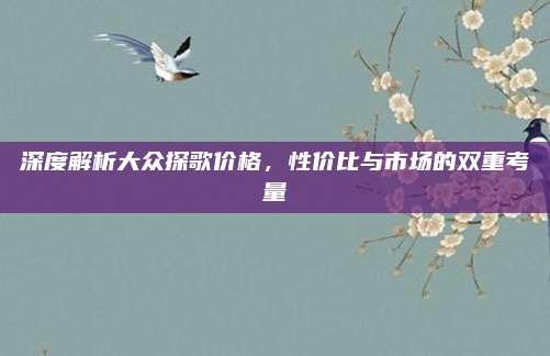 深度解析大众探歌价格，性价比与市场的双重考量