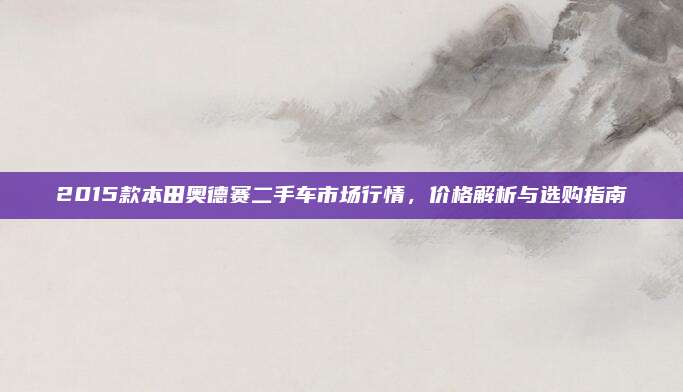 2015款本田奥德赛二手车市场行情，价格解析与选购指南
