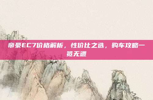 帝豪EC7价格解析，性价比之选，购车攻略一览无遗