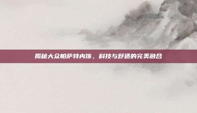 揭秘大众帕萨特内饰，科技与舒适的完美融合