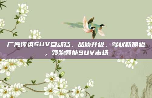 广汽传祺SUV自动挡，品质升级，驾驭新体验，领跑智能SUV市场