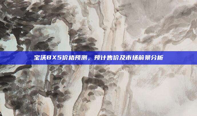 宝沃BX5价格预测，预计售价及市场前景分析