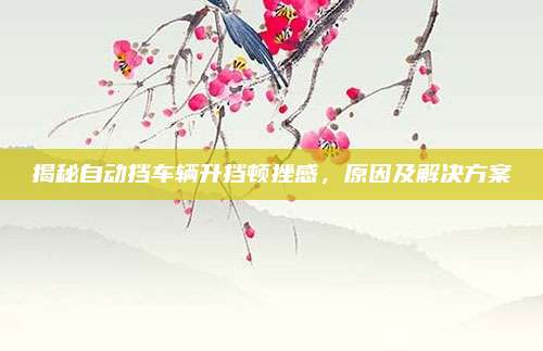 揭秘自动挡车辆升挡顿挫感，原因及解决方案
