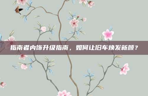 指南者内饰升级指南，如何让旧车焕发新颜？