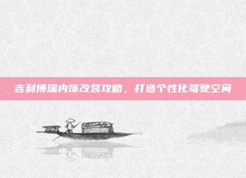 吉利博瑞内饰改装攻略,打造个性化驾驶空间