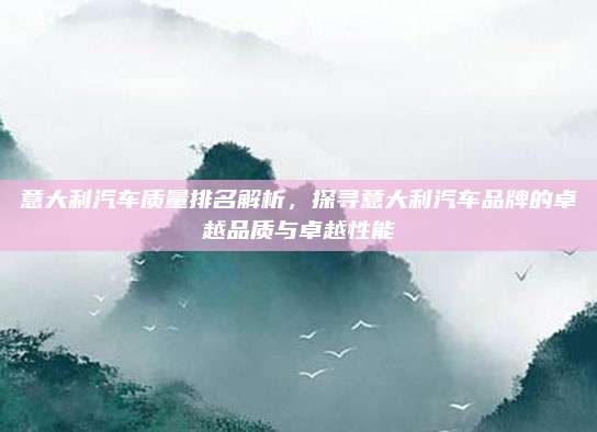 意大利汽车质量排名解析，探寻意大利汽车品牌的卓越品质与卓越性能