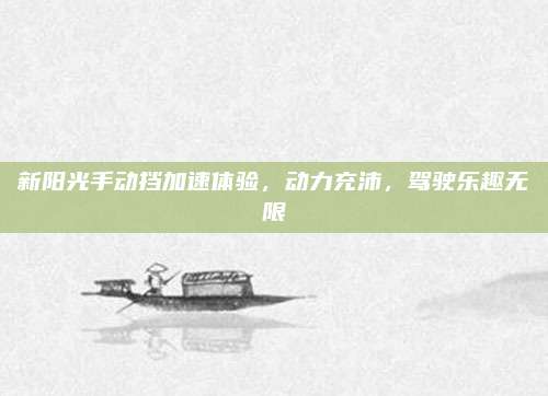 新阳光手动挡加速体验，动力充沛，驾驶乐趣无限