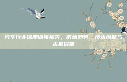 汽车行业深度调研报告，市场趋势、技术创新与未来展望