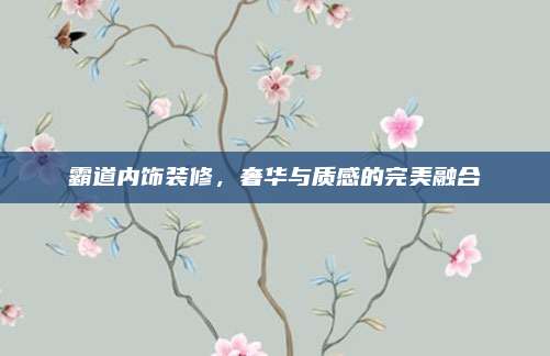 霸道内饰装修，奢华与质感的完美融合
