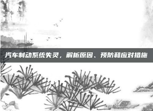 汽车制动系统失灵，解析原因、预防和应对措施