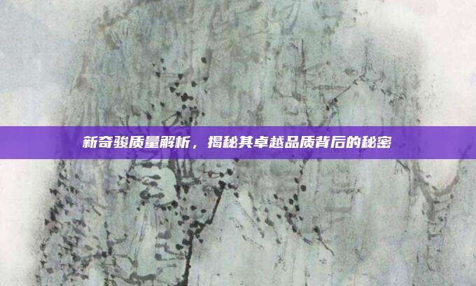 新奇骏质量解析，揭秘其卓越品质背后的秘密