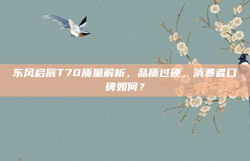 东风启辰T70质量解析，品质过硬，消费者口碑如何？