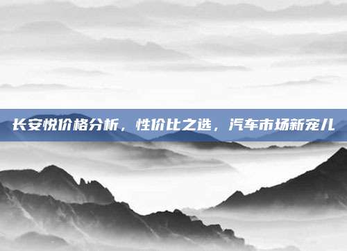 长安悦价格分析，性价比之选，汽车市场新宠儿