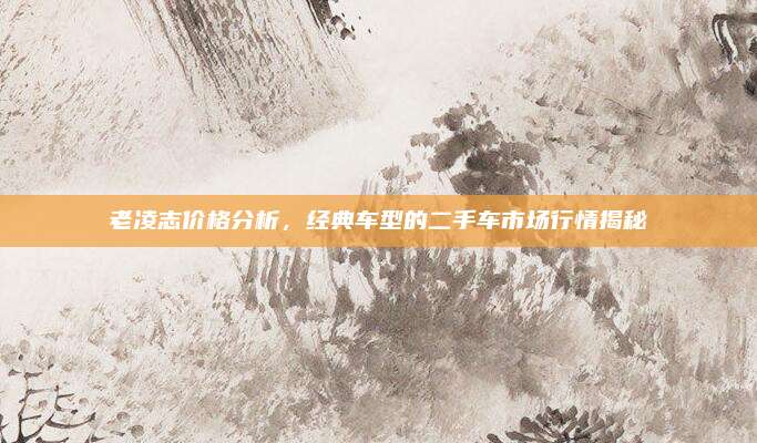 老凌志价格分析，经典车型的二手车市场行情揭秘