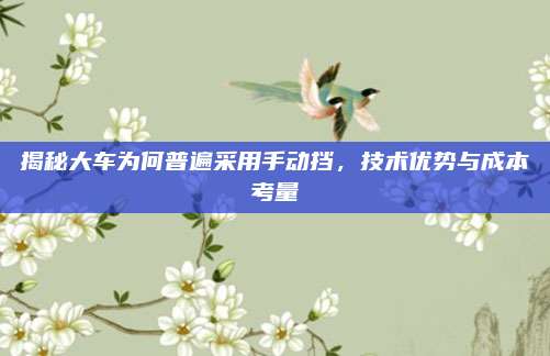 揭秘大车为何普遍采用手动挡，技术优势与成本考量
