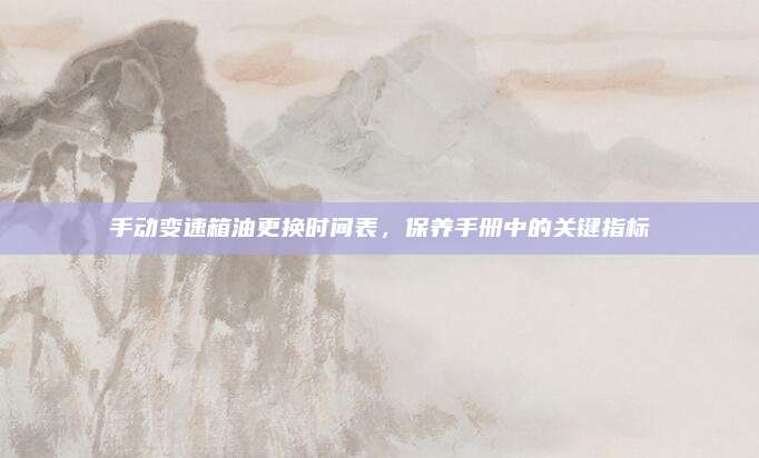 手动变速箱油更换时间表，保养手册中的关键指标