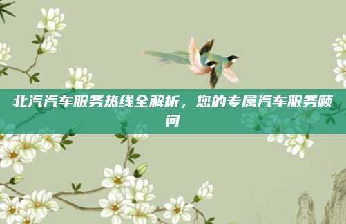 北汽汽车服务热线全解析，您的专属汽车服务顾问