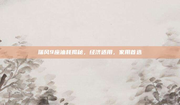瑞风9座油耗揭秘,经济适用,家用首选