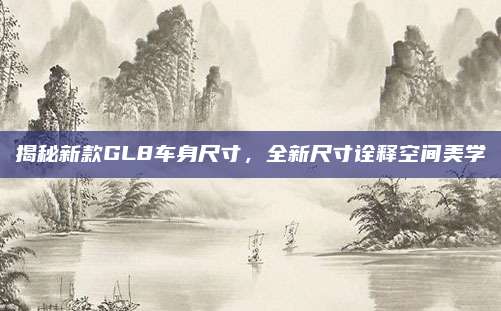 揭秘新款GL8车身尺寸，全新尺寸诠释空间美学