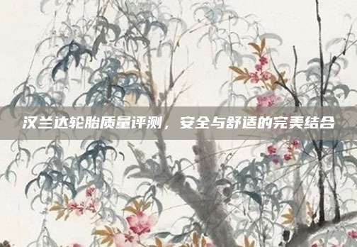 汉兰达轮胎质量评测，安全与舒适的完美结合
