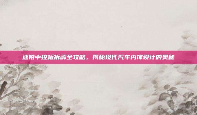 速锐中控板拆解全攻略,揭秘现代汽车内饰设计的奥秘