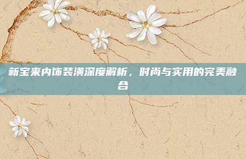新宝来内饰装潢深度解析，时尚与实用的完美融合