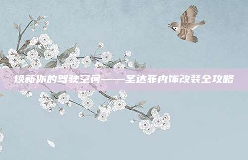 焕新你的驾驶空间——圣达菲内饰改装全攻略