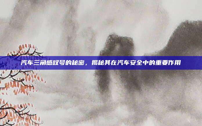 汽车三角感叹号的秘密，揭秘其在汽车安全中的重要作用