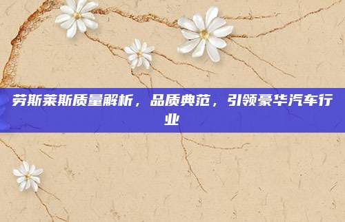 劳斯莱斯质量解析，品质典范，引领豪华汽车行业