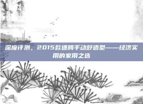 深度评测，2015款速腾手动舒适型——经济实用的家用之选